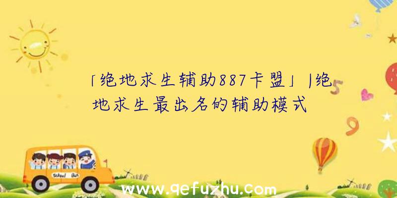 「绝地求生辅助887卡盟」|绝地求生最出名的辅助模式